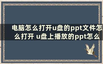 电脑怎么打开u盘的ppt文件怎么打开 u盘上播放的ppt怎么在电脑上找到